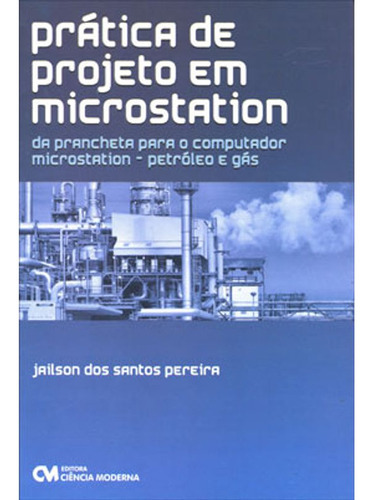 Livro: Pratica De Projeto Em Microstation - Da Prancheta Para O Computador Microstation - Petroleo E Gas, De Pereira, Jailson Dos Santos. Editora Ciencia Moderna, Capa Mole Em Português, 2010