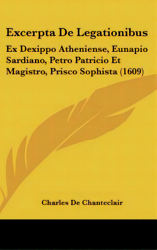 Excerpta De Legationibus: Ex Dexippo Atheniense, Eunapio Sardiano, Petro Patricio Et Magistro, Pr..., De Chanteclair, Charles De. Editorial Kessinger Pub Llc, Tapa Dura En Inglés