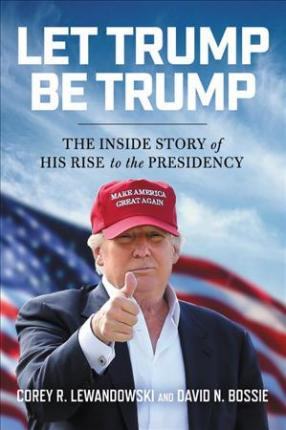 Let Trump Be Trump : The Inside Story Of His Rise To The ...