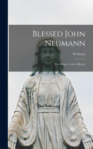 Blessed John Neumann: The Helper Of The Afflicted, De Frean, W.. Editorial Hassell Street Pr, Tapa Dura En Inglés