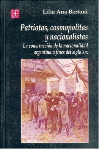 Patriotas, Cosmopolitas Y Nacionalistas - Bertoni, Lilia ...