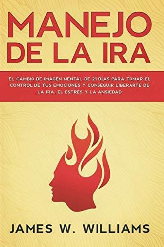 Manejo De La Ira : El Cambio De Imagen Mental De 21 Dias Para Tomar El Control De Tus Emociones Y..., De James W Williams. Editorial Independently Published, Tapa Blanda En Español