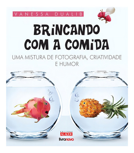 Brincando Com A Comida una mistura de fotografia, criatividade e humor de Vanessa Dualib Editora Alaúde