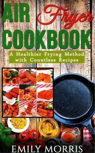 Air Fryer Cookbook : A Healthier Frying Method With Countless Recipes, De Emily Morris. Editorial Createspace Independent Publishing Platform, Tapa Blanda En Inglés