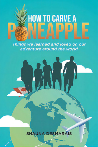 How To Carve A Pineapple: Things We Learned And Loved On Our Adventure Around The World, De Desmarais, Shauna. Editorial Tellwell Talent, Tapa Blanda En Inglés