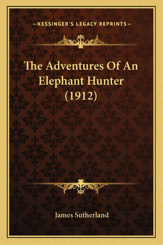 The Adventures Of An Elephant Hunter (1912), De Sutherland, James. Editorial Kessinger Pub Llc, Tapa Blanda En Inglés