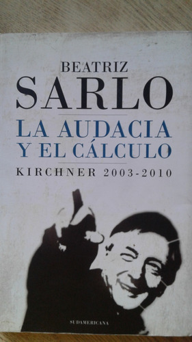 La Audacia Y El Calculo: Kirchner 2003-2010 De B. Sarlo
