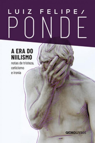 A Era Do Niilismo: Notas De Tristeza, Ceticismo E Ironia, De Pondé, Luiz Felipe. Editora Globo Livros, Capa Mole Em Português