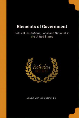 Elements Of Government: Political Institutions, Local And National, In The United States, De Stickles, Arndt Mathias. Editorial Franklin Classics, Tapa Blanda En Inglés