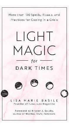 Light Magic For Dark Times : More Than 100 Spells, Ritual...