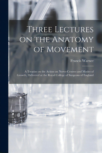 Three Lectures On The Anatomy Of Movement: A Treatise On The Action On Nerve-centres And Modes Of..., De Warner, Francis 1847-1926. Editorial Legare Street Pr, Tapa Blanda En Inglés