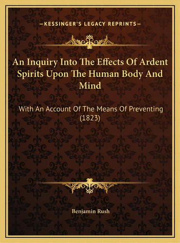 An Inquiry Into The Effects Of Ardent Spirits Upon The Human Body And Mind: With An Account Of Th..., De Rush, Benjamin. Editorial Kessinger Pub Llc, Tapa Dura En Inglés