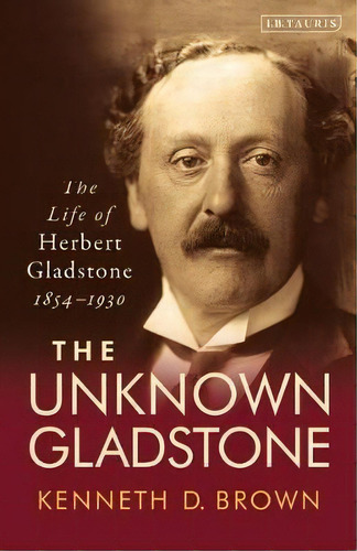 The Unknown Gladstone : The Life Of Herbert Gladstone, 1854-1930, De Kenneth D. Brown. Editorial Bloomsbury Publishing Plc, Tapa Blanda En Inglés