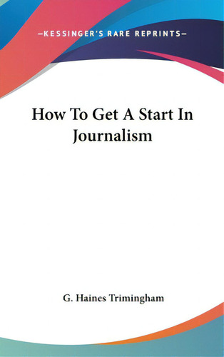 How To Get A Start In Journalism, De Trimingham, G. Haines. Kessinger's Rare Reprints, Vol. 1. Editorial Kessinger Pub Llc, Tapa Dura En Inglés