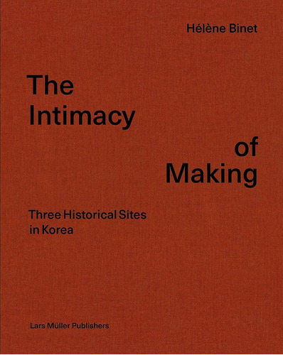 The Intimacy Of Making Three Historical Sites In Korea, De Hélene Binet. Editorial Lars Müller Publishers, Tapa Blanda, Edición 1 En Español