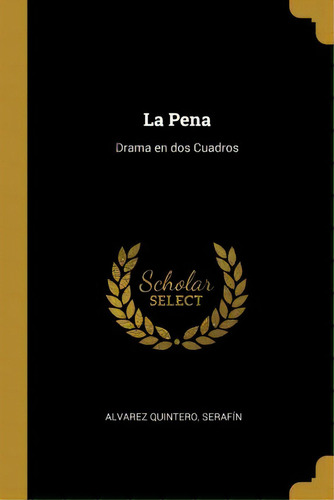 La Pena : Drama En Dos Cuadros, De Alvarez Quintero Serafin., Vol. 1. Editorial Scholar Select, Tapa Dura En Español