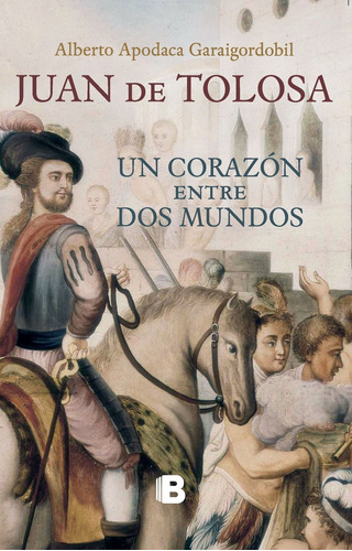 Juan De Tolosa: Un Corazón Entre Dos Mundos, De Apodaca Garaigordobil, Alberto. Serie Histórica Editorial Ediciones B, Tapa Blanda En Español, 2016