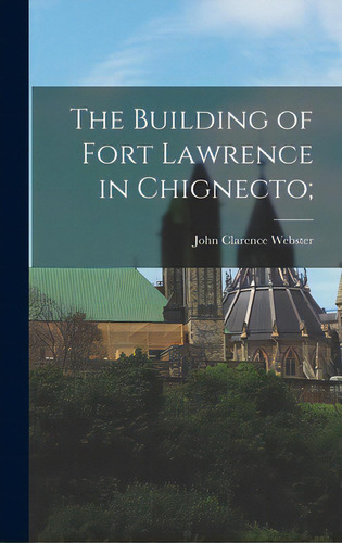 The Building Of Fort Lawrence In Chignecto;, De Webster, John Clarence 1863-1950. Editorial Hassell Street Pr, Tapa Dura En Inglés