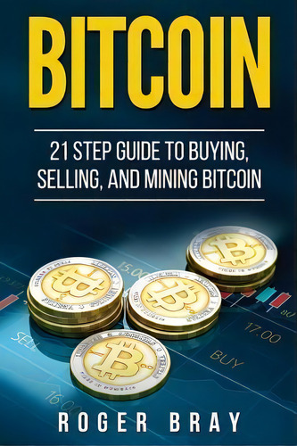 Bitcoin : 21 Step Guide To Buying, Selling, And Mining Bitcoin, De Roger Bray., Vol. 1. Editorial Createspace Independent Publishing Platform, Tapa Blanda En Inglés