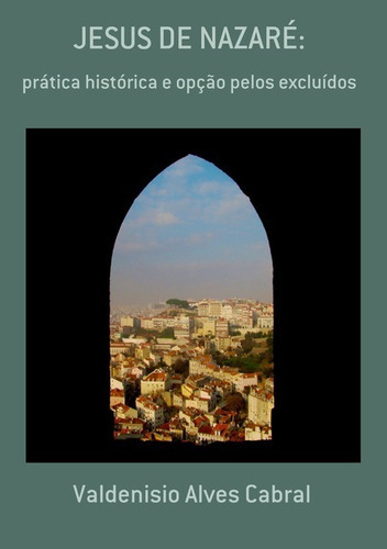 Jesus De Nazaré: Prática Histórica E Opção Pelos Excluídos, De Valdenisio Alves Cabral. Série Não Aplicável, Vol. 1. Editora Clube De Autores, Capa Mole, Edição 1 Em Português, 2016