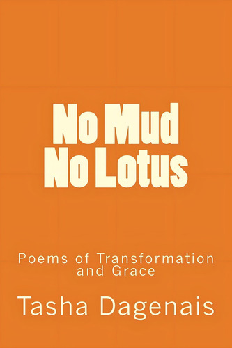 No Mud No Lotus: Poems Of Transformation And Grace, De Dagenais, Tasha., Vol. 1. Editorial Createspace Independent Publishing Platform, Tapa Blanda En Inglés