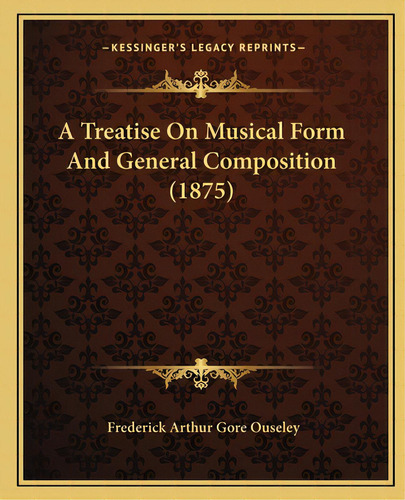 A Treatise On Musical Form And General Composition (1875), De Ouseley, Frederick Arthur Gore. Editorial Kessinger Pub Llc, Tapa Blanda En Inglés