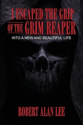 I Escaped The Grip Of The Grim Reaper - Robert Alan Lee