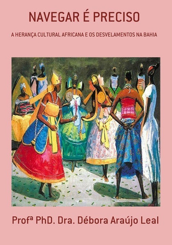 Navegar É Preciso: A Herança Cultural Africana E Os Desvelamentos Na Bahia, De Profª Phd. Dra. Débora Araújo Leal. Série Não Aplicável Editora Clube De Autores, Capa Mole, Edição 1 Em Português, 2017