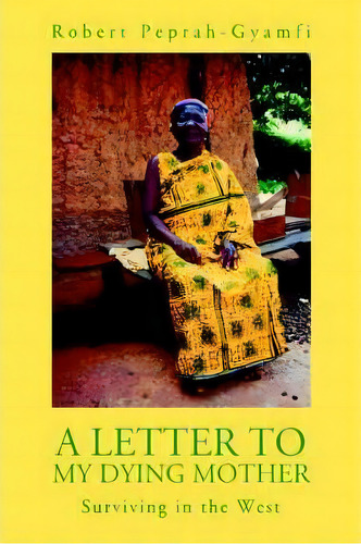 A Letter To My Dying Mother, De Robert Peprah-gyamfi. Editorial Iuniverse, Tapa Blanda En Inglés