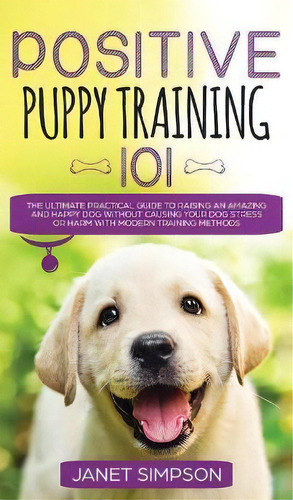 Positive Puppy Training 101 The Ultimate Practical Guide To Raising An Amazing And Happy Dog With..., De Janet Simpson. Editorial Charlie Piper, Tapa Dura En Inglés