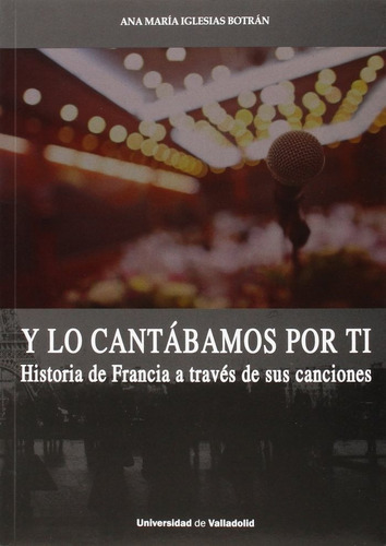 Y LO CANTÃÂBAMOS POR TI. HISTORIA DE FRANCIA A TRAVÃÂS DE SUS CANCIONES, de IGLESIAS BOTRÁN, ANA MARÍA. Editorial Ediciones Universidad de Valladolid, tapa blanda en español