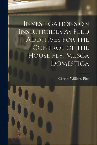 Investigations On Insecticides As Feed Additives For The Control Of The House Fly, Musca Domestica, De Pitts, Charles William. Editorial Hassell Street Pr, Tapa Blanda En Inglés