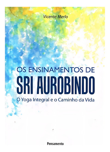 Ensinamentos de Sri Aurobindo: O Yoga Integral e o Caminho da Vida, de Merlo, Vicente. Editorial Editora Pensamento-Cultrix Ltda., capa mole em português, 2010