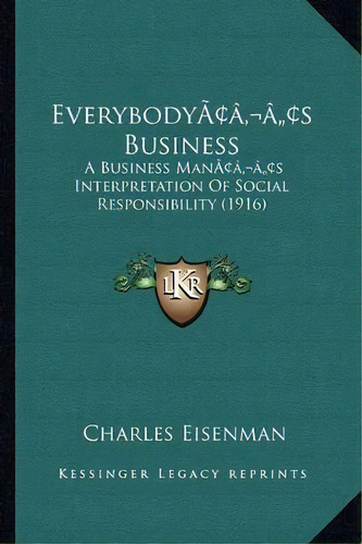Everybody's Business : A Business Man's Interpretation Of Social Responsibility (1916), De Charles Eisenman. Editorial Kessinger Publishing, Tapa Blanda En Inglés