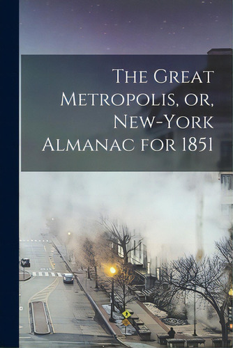 The Great Metropolis, Or, New-york Almanac For 1851, De Anonymous. Editorial Legare Street Pr, Tapa Blanda En Inglés