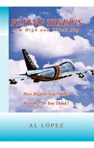 Flying Tigers Aim High And Think Big, De Al Lopez. Editorial Xlibris, Tapa Dura En Inglés