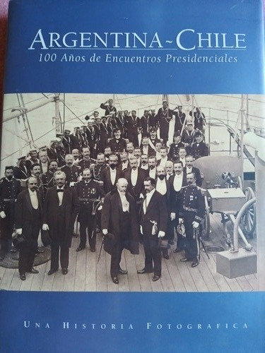 Argentina- Chile: 100 Años De Encuentros Presidenciales 