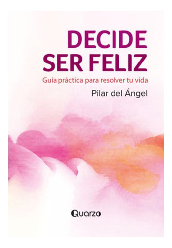 Libro: Decide Ser Feliz. Guía Práctica Para Resolver Tu Vida