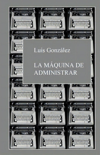 La Mãâ¡quina De Administrar, De González, Luis. Editorial Createspace, Tapa Blanda En Español