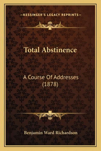 Total Abstinence: A Course Of Addresses (1878), De Richardson, Benjamin Ward. Kessinger's Legacy Reprints, Vol. 1. Editorial Kessinger Pub Llc, Tapa Blanda En Inglés