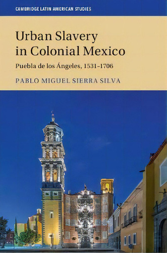 Urban Slavery In Colonial Mexico : Puebla De Los Angeles, 1531-1706, De Pablo Miguel Sierra Silva. Editorial Cambridge University Press, Tapa Blanda En Inglés