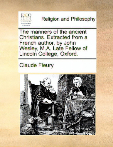The Manners Of The Ancient Christians. Extracted From A French Author, By John Wesley, M.a. Late ..., De Fleury, Claude. Editorial Gale Ecco Print Ed, Tapa Blanda En Inglés