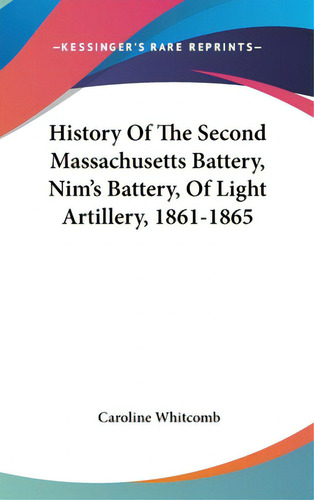History Of The Second Massachusetts Battery, Nim's Battery, Of Light Artillery, 1861-1865, De Whitcomb, Caroline. Kessinger's Rare Reprints, Vol. 1. Editorial Kessinger Pub Llc, Tapa Dura En Inglés