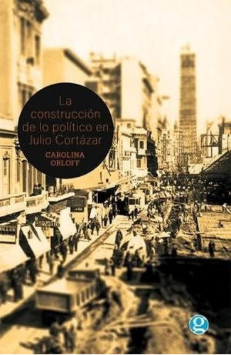 Construccion De Lo Politico En Julio Cortazar - Orloff Caro