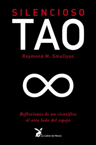 Silencioso tao: REFLEXIONES DE UN CIENTÍFICO AL OTRO LADO DEL ESPEJO, de Raymond Smullyan. Editorial Los libros de la liebre de Marzo, edición 1 en español