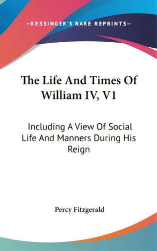 The Life And Times Of William Iv, V1: Including A View Of Social Life And Manners During His Reign, De Fitzgerald, Percy. Editorial Kessinger Pub Llc, Tapa Dura En Inglés