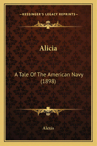 Alicia: A Tale Of The American Navy (1898), De Alexis. Editorial Kessinger Pub Llc, Tapa Blanda En Inglés