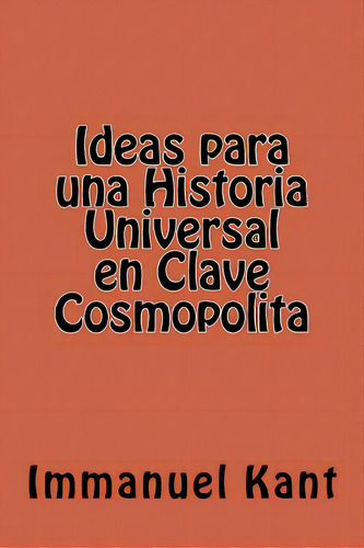 Ideas Para Una Historia Universal En Clave Cosmopolita (spanish Edition), De Kant, Immanuel., Vol. 1. Editorial Createspace, Tapa Blanda En Español