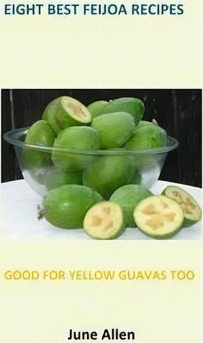 Eight Best Feijoa Recipes: Good For Yellow Guavas Too 2015, De June Allen., Vol. 1. Editorial Kwizzel Publishing, Tapa Blanda En Inglés