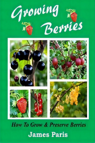 Growing Berries - How To Grow And Preserve Berries : Strawberries, Raspberries, Blackberries, Blu..., De James Paris. Editorial Createspace Independent Publishing Platform, Tapa Blanda En Inglés